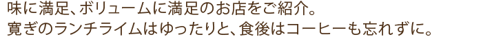 味に満足、ボリュームに満足のお店をご紹介。寛ぎのランチライムはゆったりと、食後はコーヒーも忘れずに